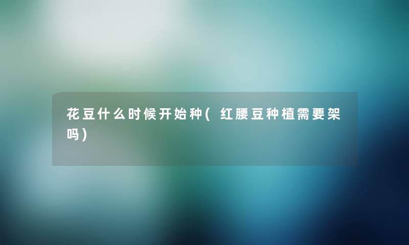 花豆什么时候开始种(红腰豆种植需要架吗) 花豆什么时候开始种(红腰豆种植需要架吗)