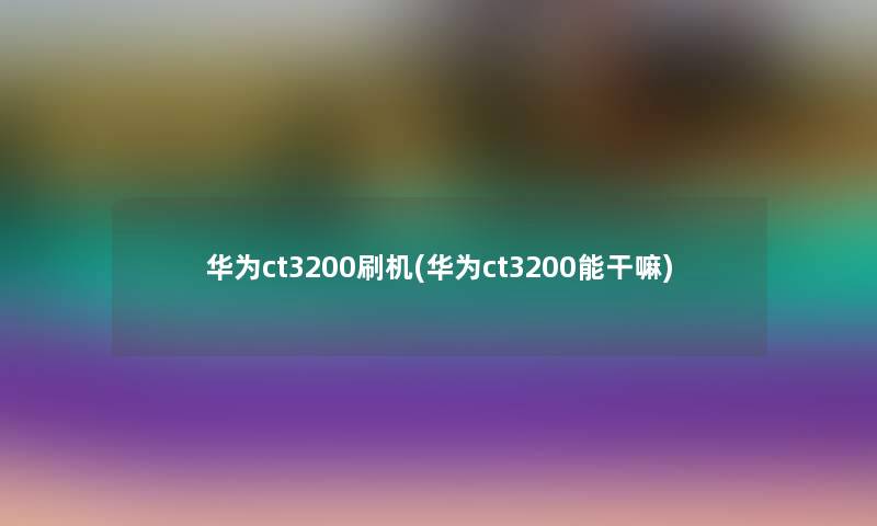 华为ct3200刷机(华为ct3200能干嘛) 华为ct3200刷机(华为ct3200能干嘛)