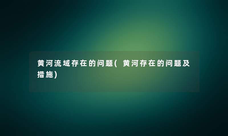 黄河流域存在的问题(黄河存在的问题及措施) 黄河流域存在的问题(黄河存在的问题及措施)