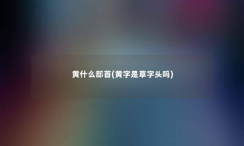 黄什么部首(黄字是草字头吗) 黄什么部首(黄字是草字头吗)