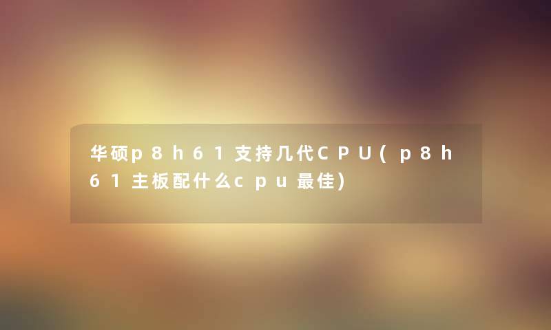 华硕p8h61支持几代CPU(p8h61主板配什么cpu理想) 华硕p8h61支持几代CPU(p8h61主板配什么cpu理想)