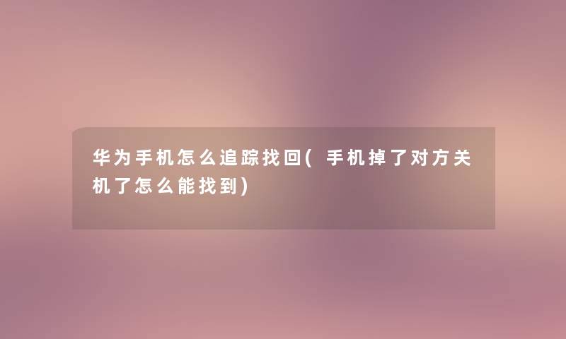 华为手机怎么追踪找回(手机掉了对方关机了怎么能找到) 华为手机怎么追踪找回(手机掉了对方关机了怎么能找到)