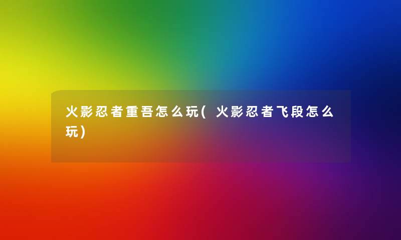 火影忍者重吾怎么玩(火影忍者飞段怎么玩) 火影忍者重吾怎么玩(火影忍者飞段怎么玩)