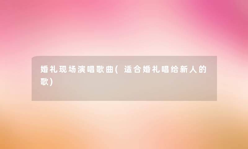 婚礼现场演唱歌曲(适合婚礼唱给新人的歌) 婚礼现场演唱歌曲(适合婚礼唱给新人的歌)