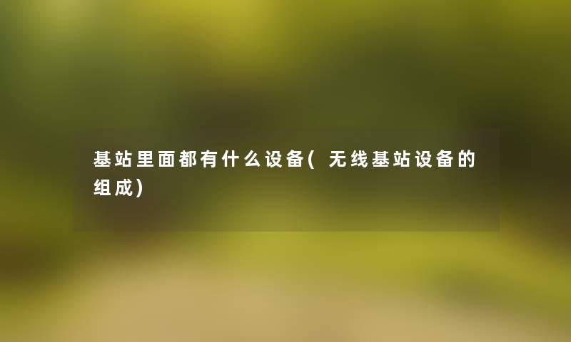 基站里面都有什么设备(无线基站设备的组成) 基站里面都有什么设备(无线基站设备的组成)
