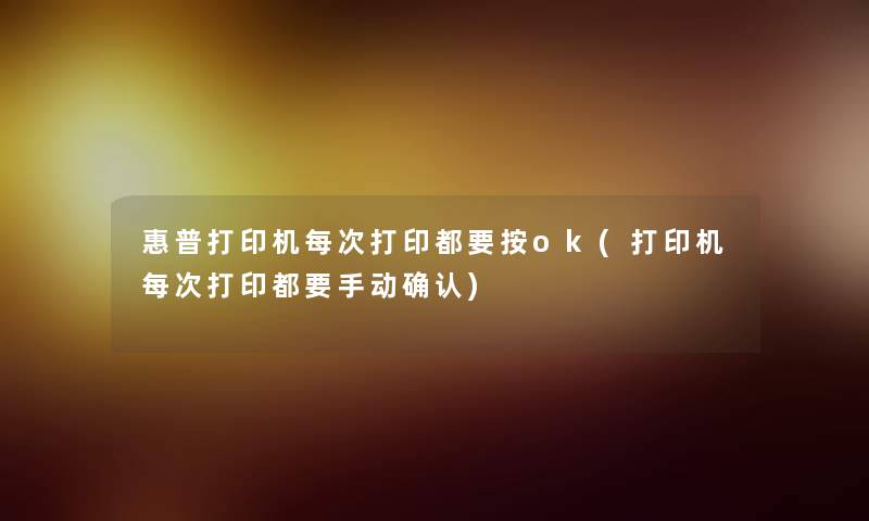 惠普打印机每次打印都要按ok(打印机每次打印都要手动确认) 惠普打印机每次打印都要按ok(打印机每次打印都要手动确认)