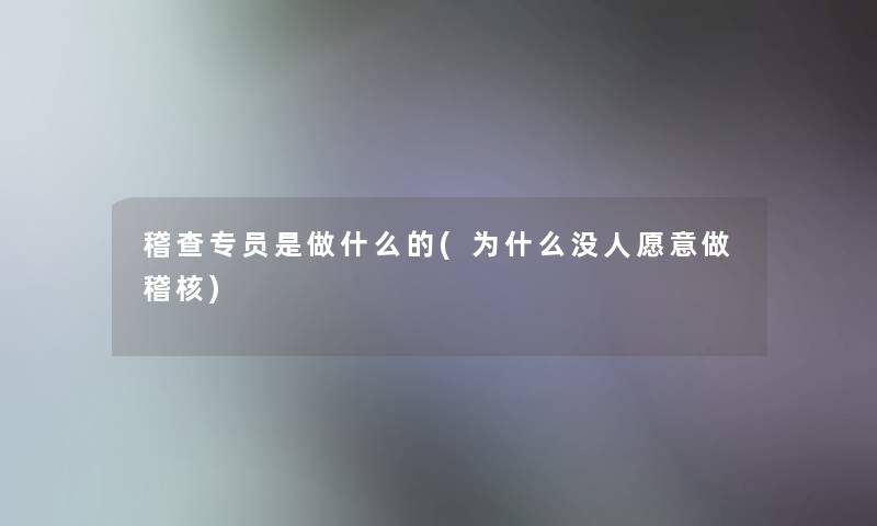 稽查专员是做什么的(为什么没人愿意做稽核) 稽查专员是做什么的(为什么没人愿意做稽核)