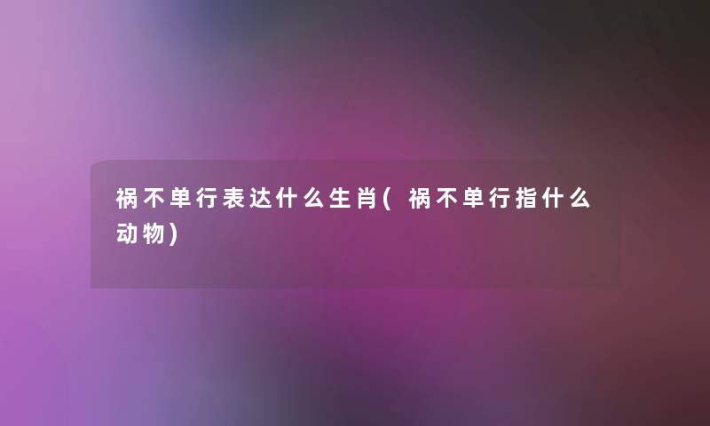 祸不单行表达什么生肖(祸不单行指什么动物) 祸不单行表达什么生肖(祸不单行指什么动物)
