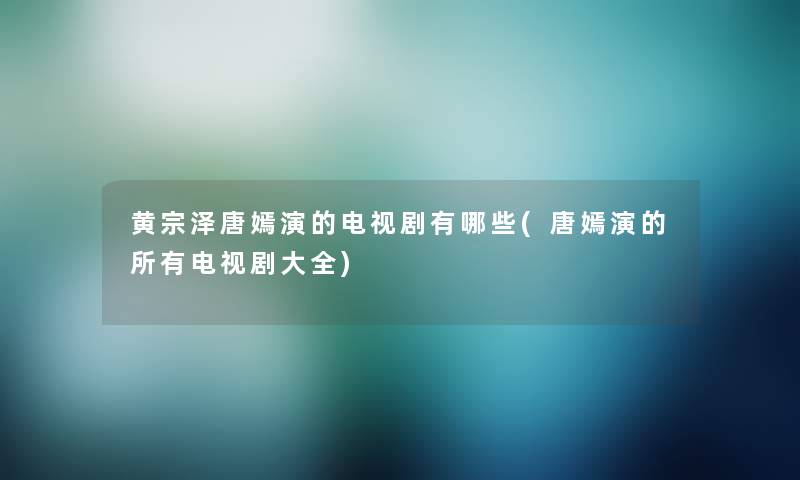 黄宗泽唐嫣演的电视剧有哪些(唐嫣演的所有电视剧大全) 黄宗泽唐嫣演的电视剧有哪些(唐嫣演的所有电视剧大全)