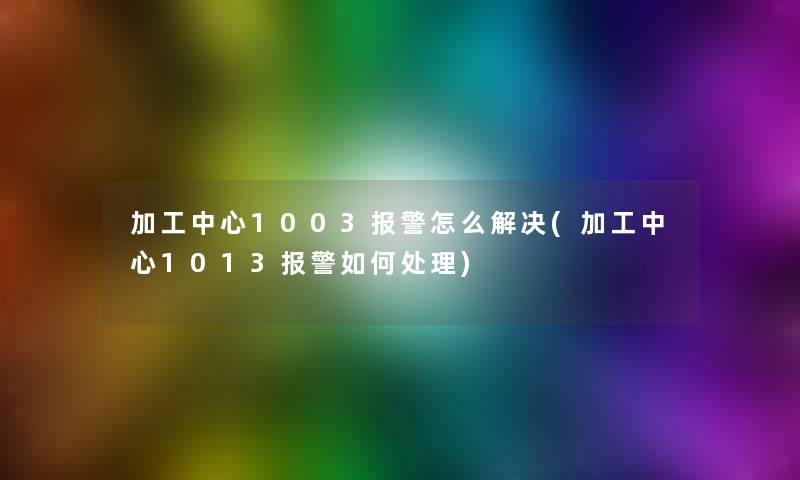 加工中心1003报警怎么解决(加工中心1013报警如何处理) 加工中心1003报警怎么解决(加工中心1013报警如何处理)