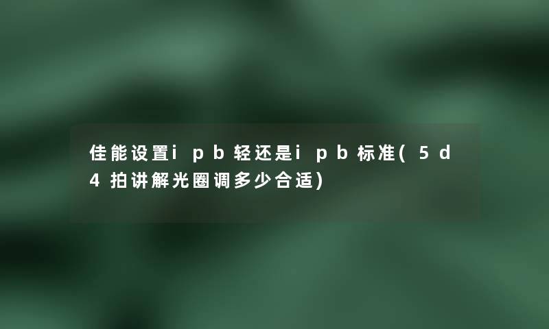 佳能设置ipb轻还是ipb标准(5d4拍讲解光圈调多少合适) 佳能设置ipb轻还是ipb标准(5d4拍讲解光圈调多少合适)