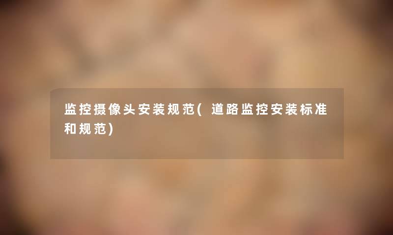 监控摄像头安装规范(道路监控安装标准和规范) 监控摄像头安装规范(道路监控安装标准和规范)