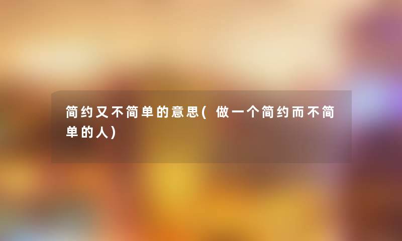 简约又不简单的意思(做一个简约而不简单的人) 简约又不简单的意思(做一个简约而不简单的人)