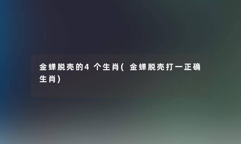 金蝉脱壳的4个生肖(金蝉脱壳打一正确生肖) 金蝉脱壳的4个生肖(金蝉脱壳打一正确生肖)
