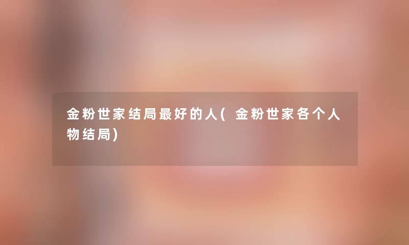 金粉世家结局好的人(金粉世家各个人物结局) 金粉世家结局好的人(金粉世家各个人物结局)