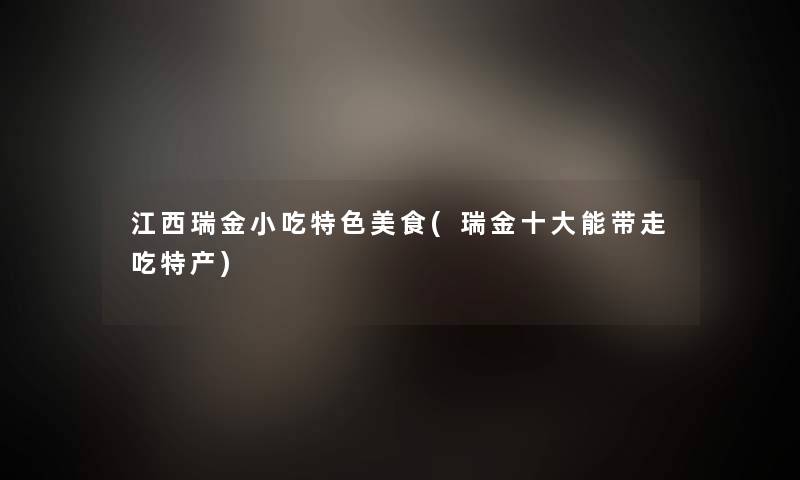 江西瑞金小吃特色美食(瑞金一些能带走吃特产) 江西瑞金小吃特色美食(瑞金一些能带走吃特产)