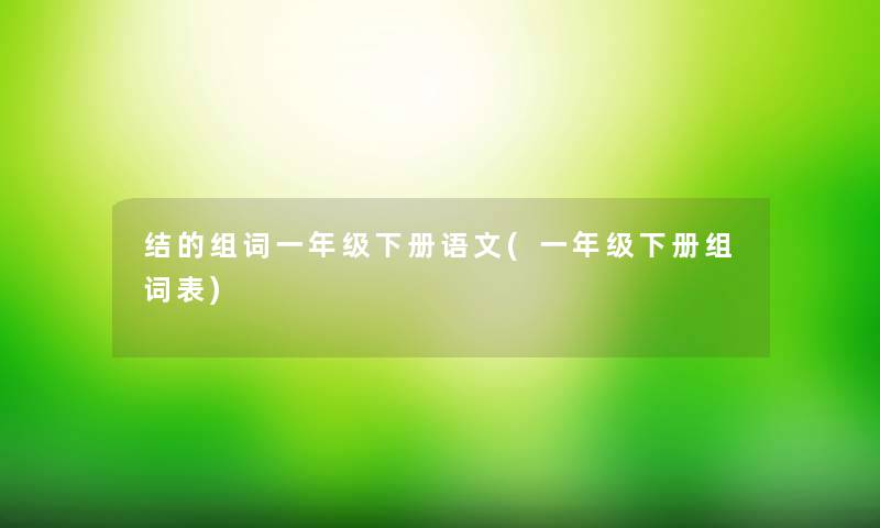 结的组词一年级下册语文(一年级下册组词表) 结的组词一年级下册语文(一年级下册组词表)