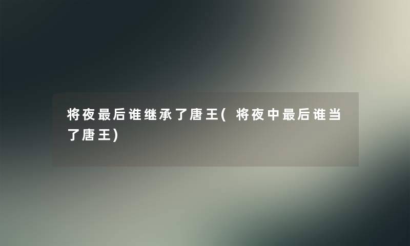 将夜这里要说谁继承了唐王(将夜中这里要说谁当了唐王) 将夜这里要说谁继承了唐王(将夜中这里要说谁当了唐王)