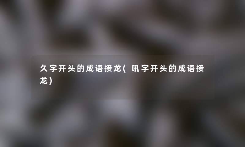 久字开头的成语接龙(吼字开头的成语接龙) 久字开头的成语接龙(吼字开头的成语接龙)