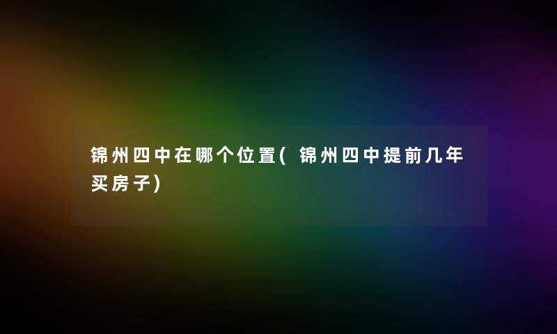锦州四中在哪个位置(锦州四中提前几年买房子) 锦州四中在哪个位置(锦州四中提前几年买房子)