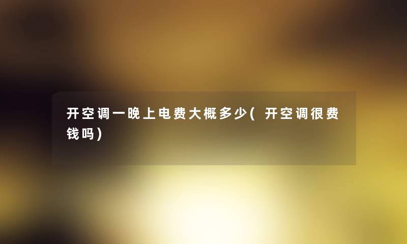 开空调一晚上电费大概多少(开空调很费钱吗) 开空调一晚上电费大概多少(开空调很费钱吗)