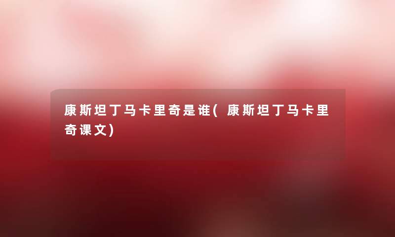 康斯坦丁马卡里奇是谁(康斯坦丁马卡里奇课文) 康斯坦丁马卡里奇是谁(康斯坦丁马卡里奇课文)