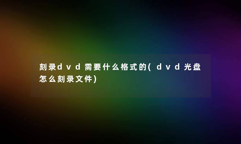 刻录dvd需要什么格式的(dvd光盘怎么刻录文件) 刻录dvd需要什么格式的(dvd光盘怎么刻录文件)