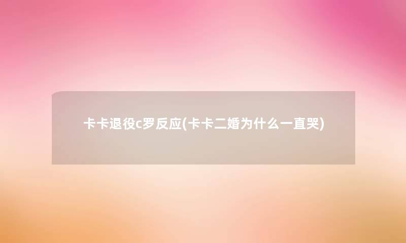 卡卡退役c罗反应(卡卡二婚为什么一直哭) 卡卡退役c罗反应(卡卡二婚为什么一直哭)