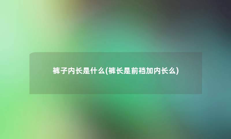 裤子内长是什么(裤长是前裆加内长么) 裤子内长是什么(裤长是前裆加内长么)