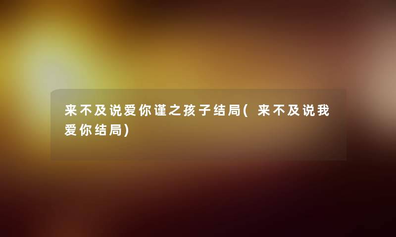来不及说爱你谨之孩子结局(来不及说我爱你结局) 来不及说爱你谨之孩子结局(来不及说我爱你结局)