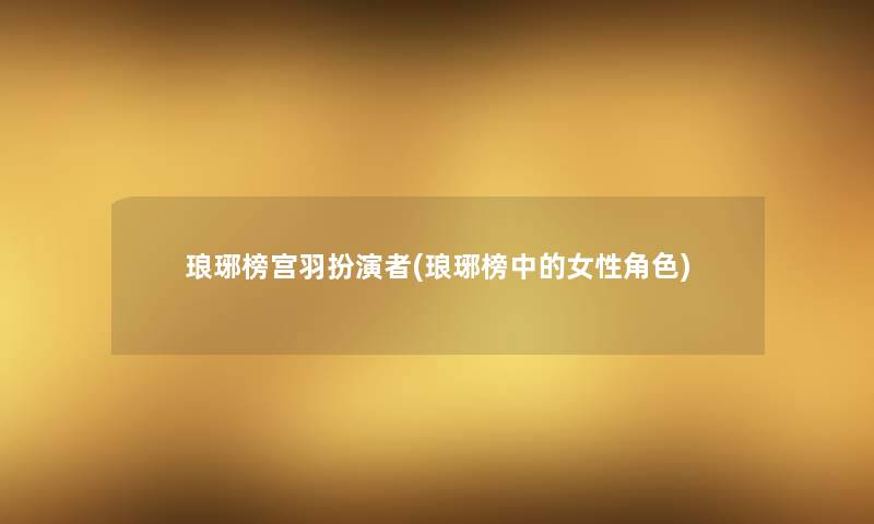 琅琊榜宫羽扮演者(琅琊榜中的女性角色) 琅琊榜宫羽扮演者(琅琊榜中的女性角色)