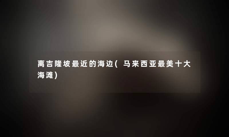 离吉隆坡近的海边(马来西亚美一些海滩) 离吉隆坡近的海边(马来西亚美一些海滩)