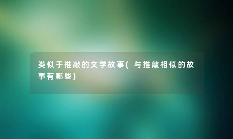 类似于推敲的文学故事(与推敲相似的故事有哪些) 类似于推敲的文学故事(与推敲相似的故事有哪些)