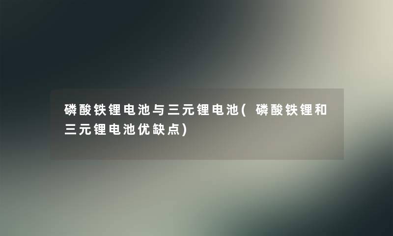 磷酸铁锂电池与三元锂电池(磷酸铁锂和三元锂电池优缺点) 磷酸铁锂电池与三元锂电池(磷酸铁锂和三元锂电池优缺点)