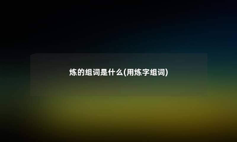 炼的组词是什么(用炼字组词) 炼的组词是什么(用炼字组词)