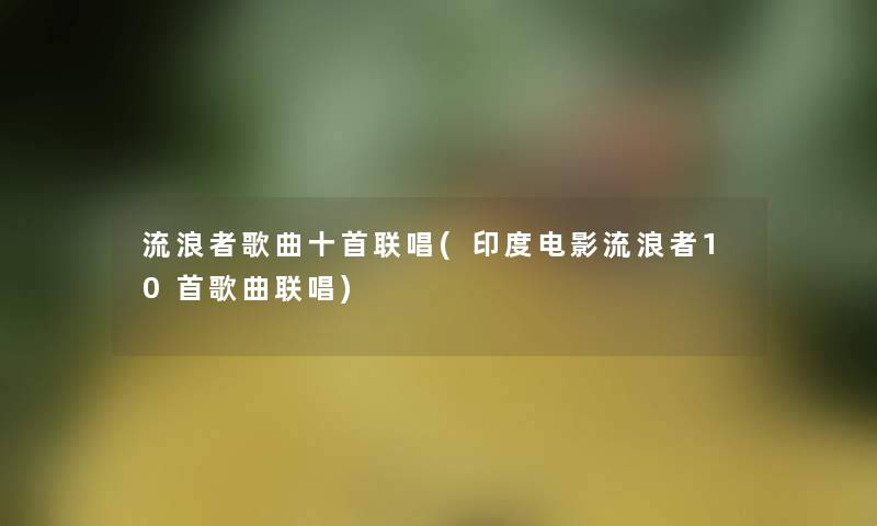 流浪者歌曲十首联唱(印度电影流浪者10首歌曲联唱) 流浪者歌曲十首联唱(印度电影流浪者10首歌曲联唱)