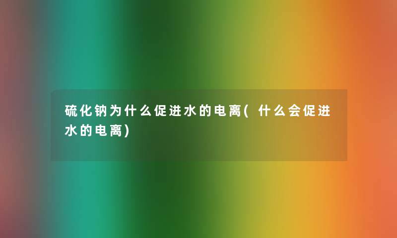 硫化钠为什么促进水的电离(什么会促进水的电离) 硫化钠为什么促进水的电离(什么会促进水的电离)