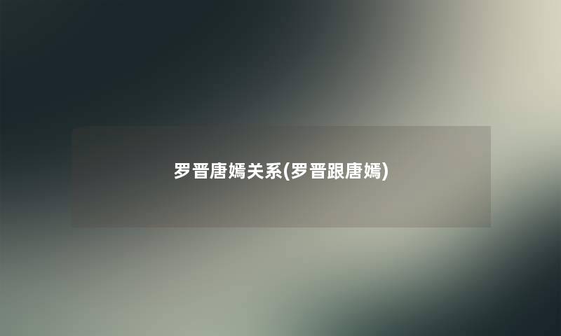 罗晋唐嫣关系(罗晋跟唐嫣) 罗晋唐嫣关系(罗晋跟唐嫣)