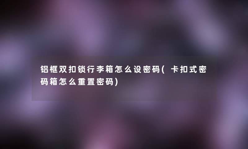 铝框双扣锁行李箱怎么设密码(卡扣式密码箱怎么重置密码) 铝框双扣锁行李箱怎么设密码(卡扣式密码箱怎么重置密码)