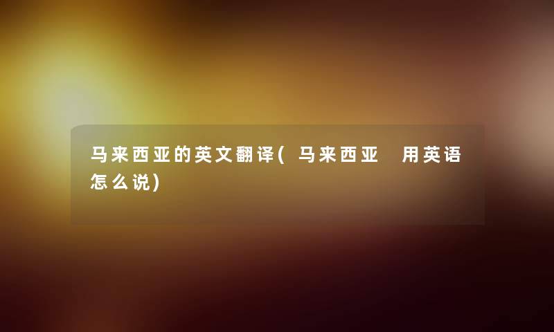 马来西亚的英文翻译(马来西亚 用英语怎么说) 马来西亚的英文翻译(马来西亚 用英语怎么说)