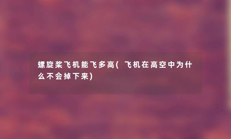 螺旋桨飞机能飞多高(飞机在高空中为什么不会掉下来) 螺旋桨飞机能飞多高(飞机在高空中为什么不会掉下来)