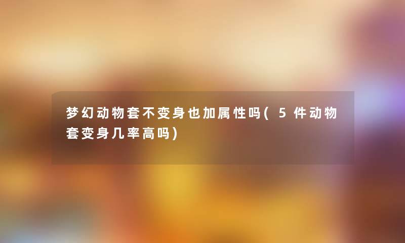 梦幻动物套不变身也加属性吗(5件动物套变身几率高吗) 梦幻动物套不变身也加属性吗(5件动物套变身几率高吗)