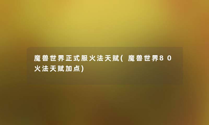 魔兽世界正式服火法天赋(魔兽世界80火法天赋加点) 魔兽世界正式服火法天赋(魔兽世界80火法天赋加点)