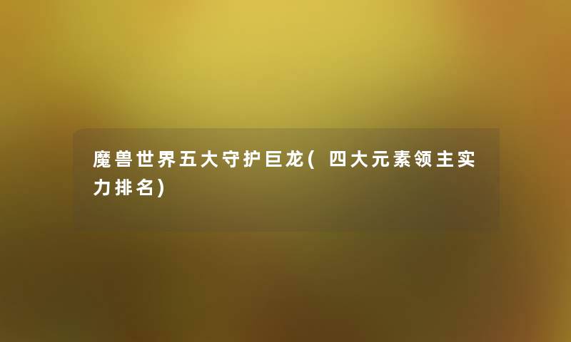 魔兽世界五大守护巨龙(四大元素领主实力推荐) 魔兽世界五大守护巨龙(四大元素领主实力推荐)