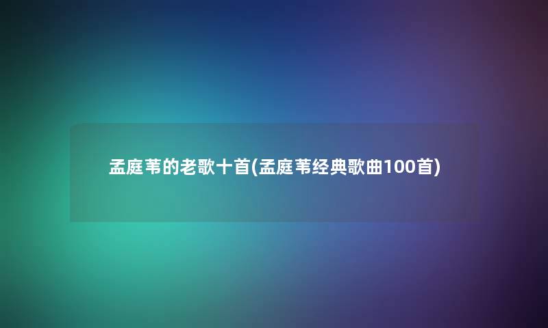 孟庭苇的老歌十首(孟庭苇经典歌曲几首) 孟庭苇的老歌十首(孟庭苇经典歌曲几首)