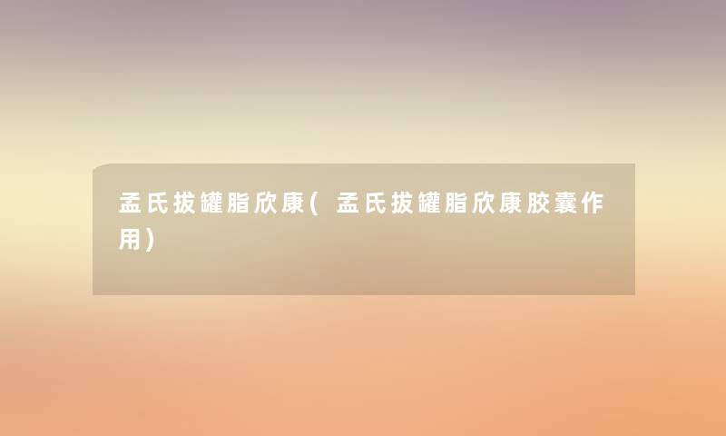 孟氏拔罐脂欣康(孟氏拔罐脂欣康胶囊作用) 孟氏拔罐脂欣康(孟氏拔罐脂欣康胶囊作用)