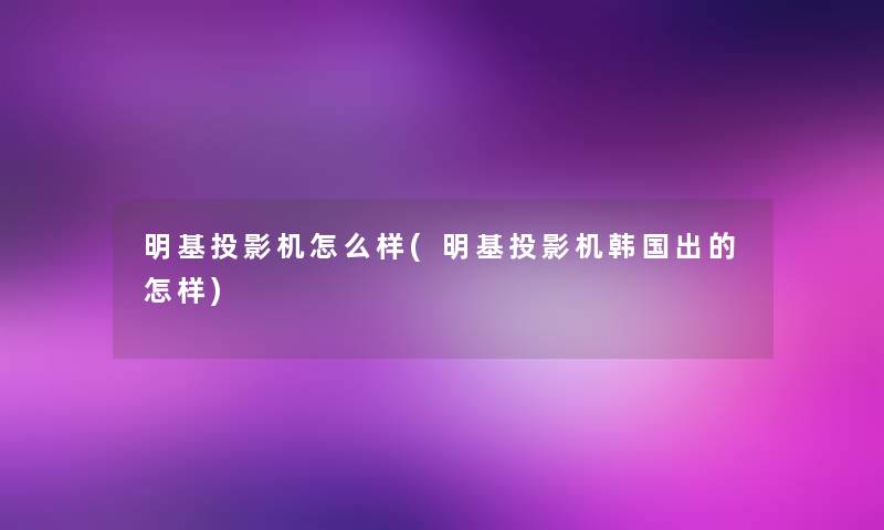 明基投影机怎么样(明基投影机韩国出的怎样) 明基投影机怎么样(明基投影机韩国出的怎样)