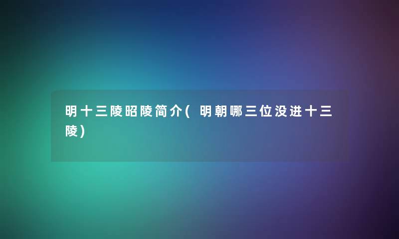 明十三陵昭陵简介(明朝哪三位没进十三陵) 明十三陵昭陵简介(明朝哪三位没进十三陵)