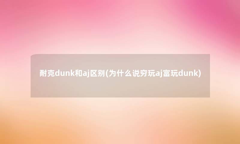 耐克dunk和aj区别(为什么说穷玩aj富玩dunk) 耐克dunk和aj区别(为什么说穷玩aj富玩dunk)