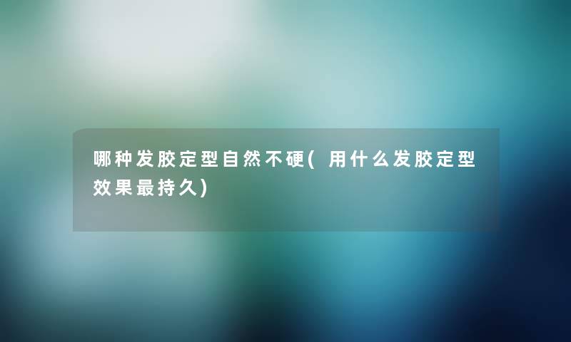 哪种发胶定型自然不硬(用什么发胶定型效果持久) 哪种发胶定型自然不硬(用什么发胶定型效果持久)